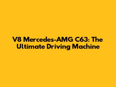 V8 Mercedes-AMG C63: The Ultimate Driving Machine