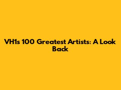 VH1's 100 Greatest Artists: A Look Back