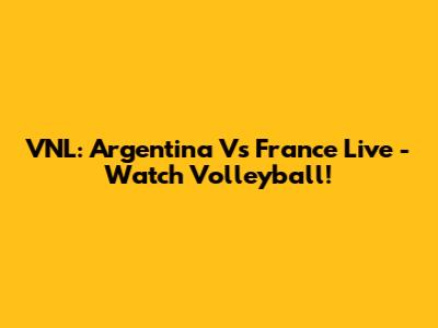 VNL: Argentina Vs France Live - Watch Volleyball!