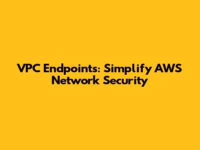 VPC Endpoints: Simplify AWS Network Security