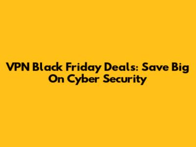 VPN Black Friday Deals: Save Big On Cyber Security
