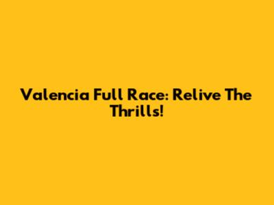 Valencia Full Race: Relive The Thrills!
