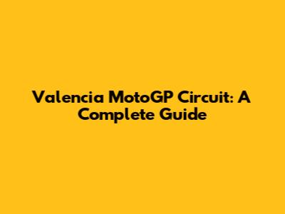 Valencia MotoGP Circuit: A Complete Guide