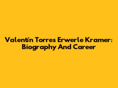 Valentín Torres Erwerle Kramer: Biography And Career