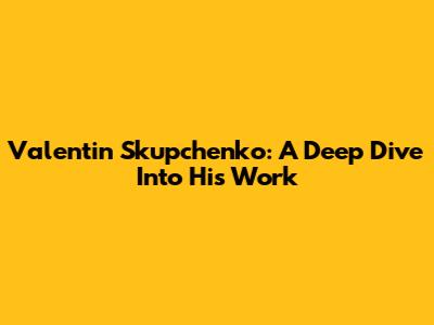 Valentin Skupchenko: A Deep Dive Into His Work