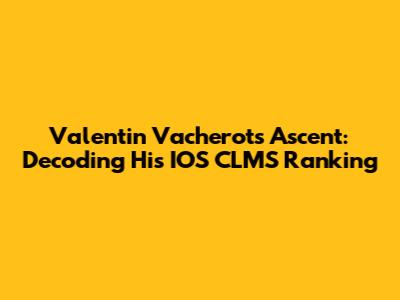 Valentin Vacherot's Ascent: Decoding His IOS CLMS Ranking