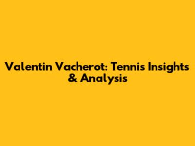 Valentin Vacherot: Tennis Insights & Analysis