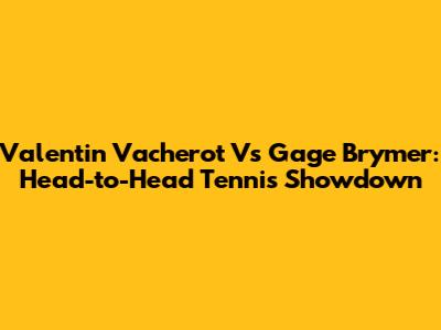 Valentin Vacherot Vs Gage Brymer: Head-to-Head Tennis Showdown