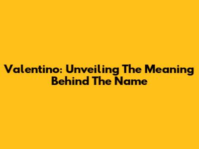 Valentino: Unveiling The Meaning Behind The Name