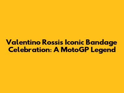 Valentino Rossi's Iconic Bandage Celebration: A MotoGP Legend