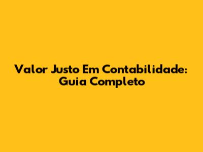 Valor Justo Em Contabilidade: Guia Completo