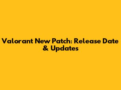 Valorant New Patch: Release Date & Updates