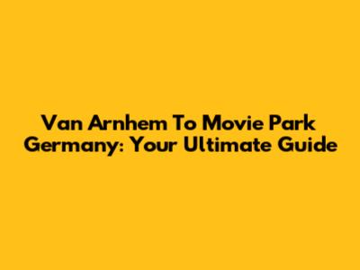 Van Arnhem To Movie Park Germany: Your Ultimate Guide