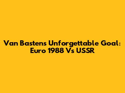 Van Basten's Unforgettable Goal: Euro 1988 Vs USSR