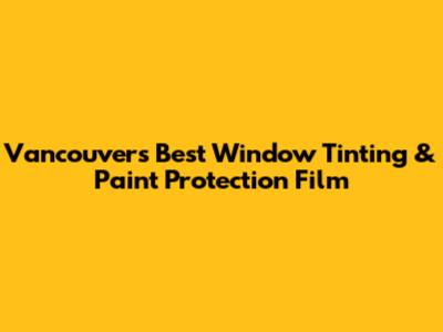Vancouver's Best Window Tinting & Paint Protection Film