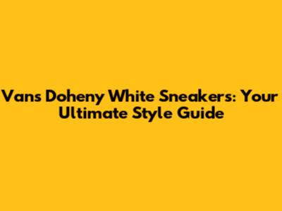 Vans Doheny White Sneakers: Your Ultimate Style Guide