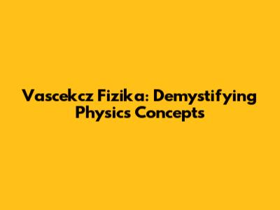Vascekcz Fizika: Demystifying Physics Concepts