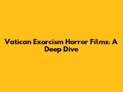 Vatican Exorcism Horror Films: A Deep Dive