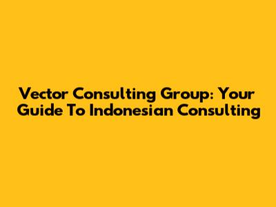 Vector Consulting Group: Your Guide To Indonesian Consulting