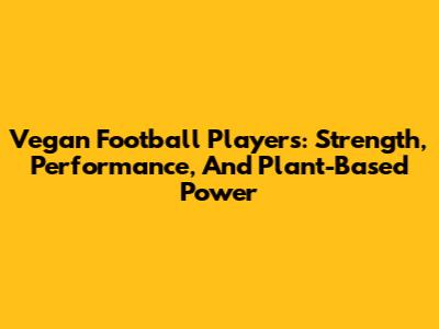 Vegan Football Players: Strength, Performance, And Plant-Based Power