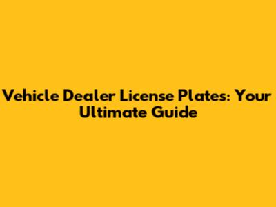 Vehicle Dealer License Plates: Your Ultimate Guide