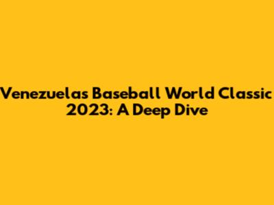 Venezuela's Baseball World Classic 2023: A Deep Dive