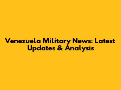 Venezuela Military News: Latest Updates & Analysis