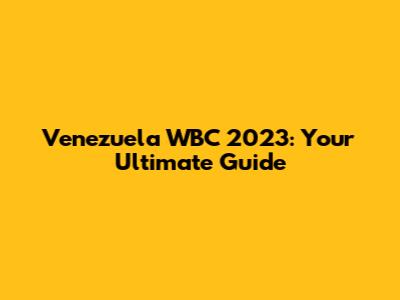 Venezuela WBC 2023: Your Ultimate Guide