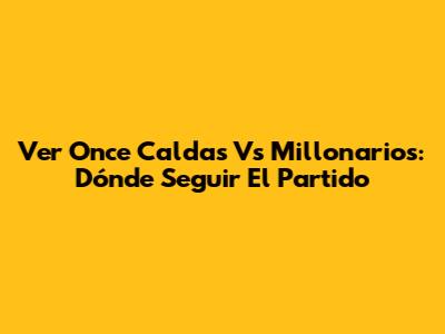 Ver Once Caldas Vs Millonarios: Dónde Seguir El Partido