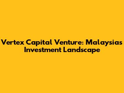 Vertex Capital Venture: Malaysia's Investment Landscape