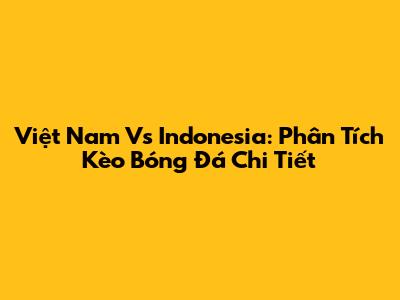 Việt Nam Vs Indonesia: Phân Tích Kèo Bóng Đá Chi Tiết