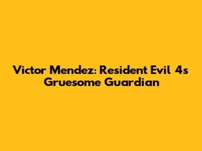 Victor Mendez: Resident Evil 4's Gruesome Guardian