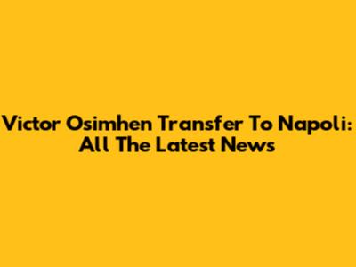 Victor Osimhen Transfer To Napoli: All The Latest News