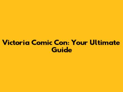 Victoria Comic Con: Your Ultimate Guide