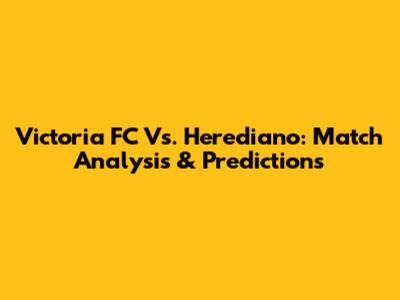 Victoria FC Vs. Herediano: Match Analysis & Predictions