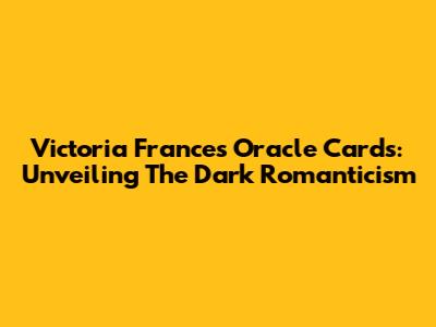 Victoria Frances Oracle Cards: Unveiling The Dark Romanticism