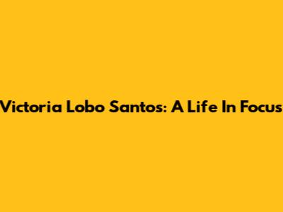 Victoria Lobo Santos: A Life In Focus
