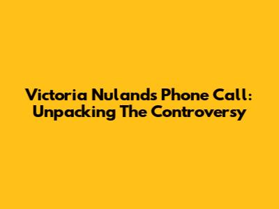 Victoria Nuland's Phone Call: Unpacking The Controversy
