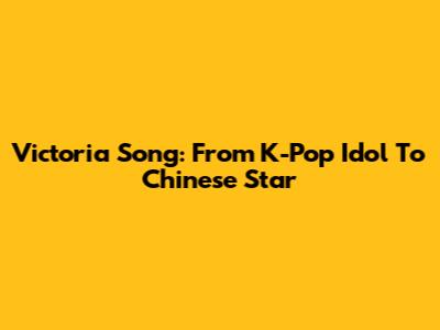Victoria Song: From K-Pop Idol To Chinese Star