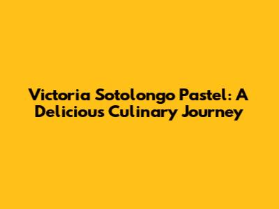 Victoria Sotolongo Pastel: A Delicious Culinary Journey