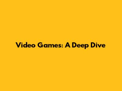 Video Games: A Deep Dive