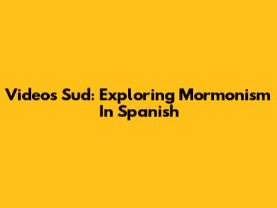 Videos Sud: Exploring Mormonism In Spanish