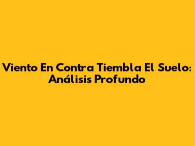 Viento En Contra Tiembla El Suelo: Análisis Profundo