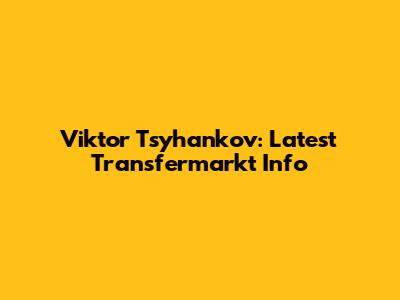 Viktor Tsyhankov: Latest Transfermarkt Info