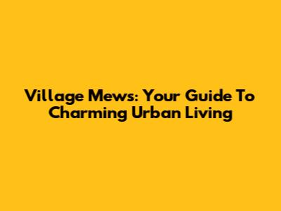 Village Mews: Your Guide To Charming Urban Living