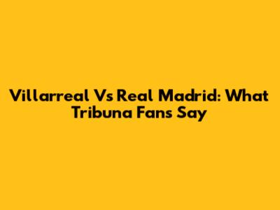 Villarreal Vs Real Madrid: What Tribuna Fans Say