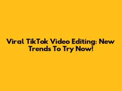 Viral TikTok Video Editing: New Trends To Try Now!