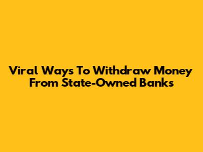 Viral Ways To Withdraw Money From State-Owned Banks