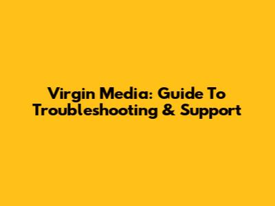 Virgin Media: Guide To Troubleshooting & Support