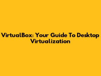 VirtualBox: Your Guide To Desktop Virtualization